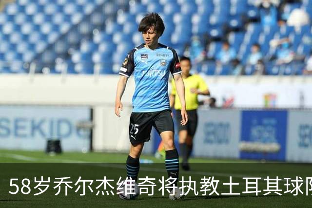58岁乔尔杰维奇将执教土耳其球队 在中国男篮下课后首度拿起教鞭